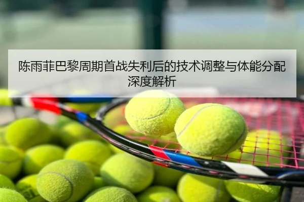 陈雨菲巴黎周期首战失利后的技术调整与体能分配深度解析