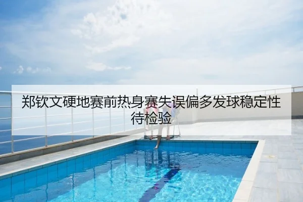 郑钦文硬地赛前热身赛失误偏多发球稳定性待检验