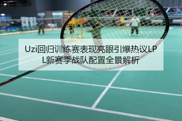 Uzi回归训练赛表现亮眼引爆热议LPL新赛季战队配置全景解析