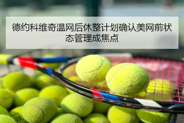 德约科维奇温网后休整计划确认美网前状态管理成焦点