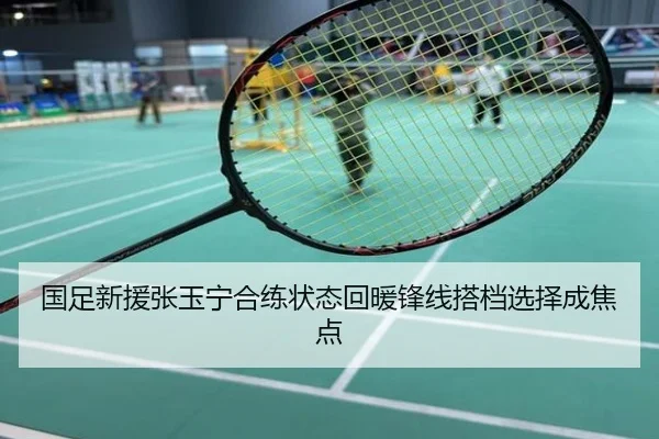 国足新援张玉宁合练状态回暖锋线搭档选择成焦点