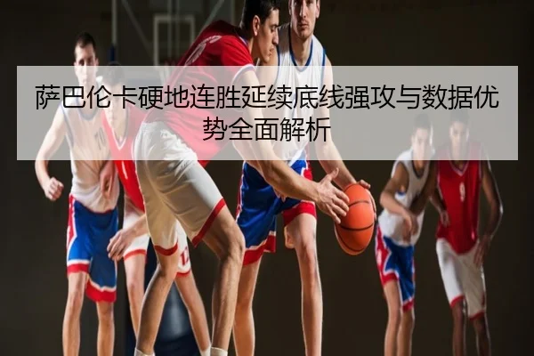 萨巴伦卡硬地连胜延续底线强攻与数据优势全面解析