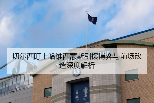 切尔西盯上哈维西蒙斯引援博弈与前场改造深度解析
