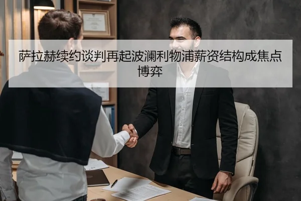 萨拉赫续约谈判再起波澜利物浦薪资结构成焦点博弈