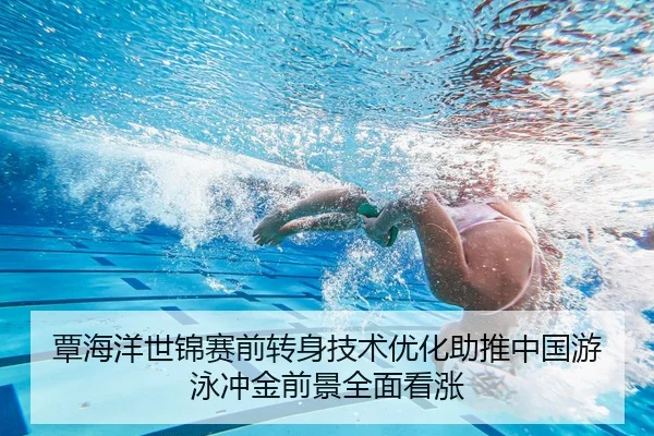 覃海洋世锦赛前转身技术优化助推中国游泳冲金前景全面看涨