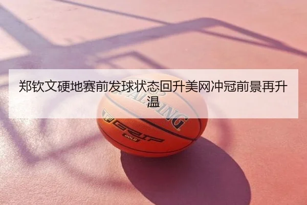 郑钦文硬地赛前发球状态回升美网冲冠前景再升温