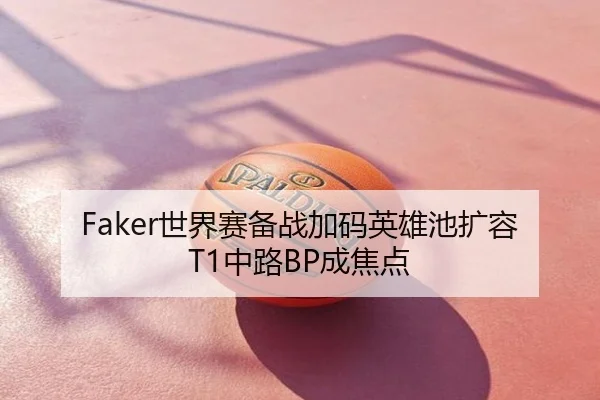 Faker世界赛备战加码英雄池扩容T1中路BP成焦点