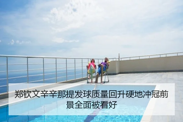 郑钦文辛辛那提发球质量回升硬地冲冠前景全面被看好