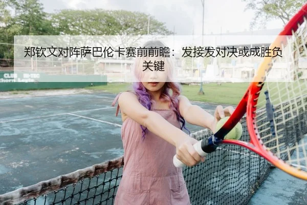 郑钦文对阵萨巴伦卡赛前前瞻：发接发对决或成胜负关键