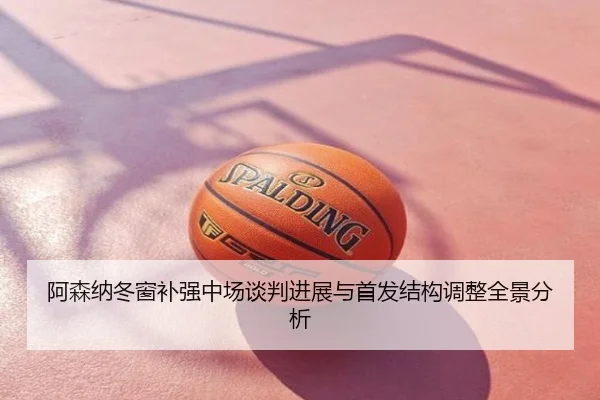 阿森纳冬窗补强中场谈判进展与首发结构调整全景分析