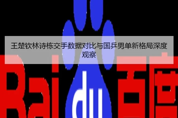 王楚钦林诗栋交手数据对比与国乒男单新格局深度观察