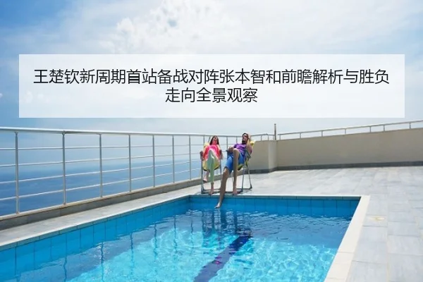 王楚钦新周期首站备战对阵张本智和前瞻解析与胜负走向全景观察