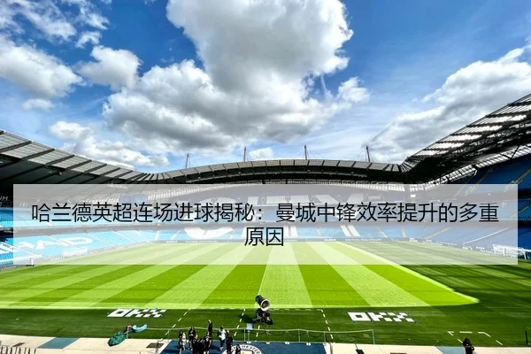 哈兰德英超连场进球揭秘：曼城中锋效率提升的多重原因