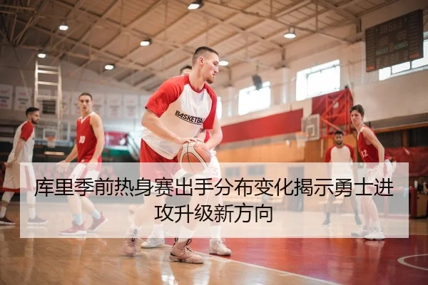 库里季前热身赛出手分布变化揭示勇士进攻升级新方向